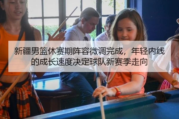 新疆男篮休赛期阵容微调完成，年轻内线的成长速度决定球队新赛季走向